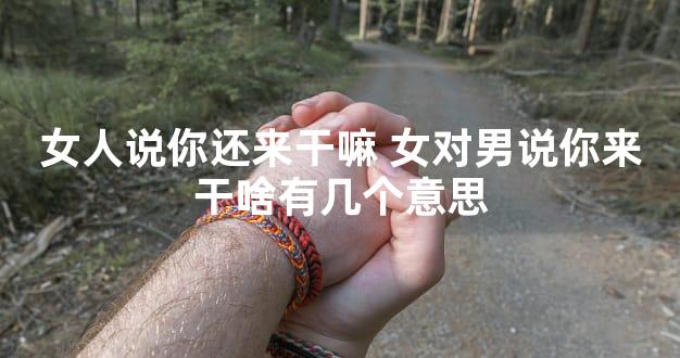 女人说你还来干嘛 女对男说你来干啥有几个意思
